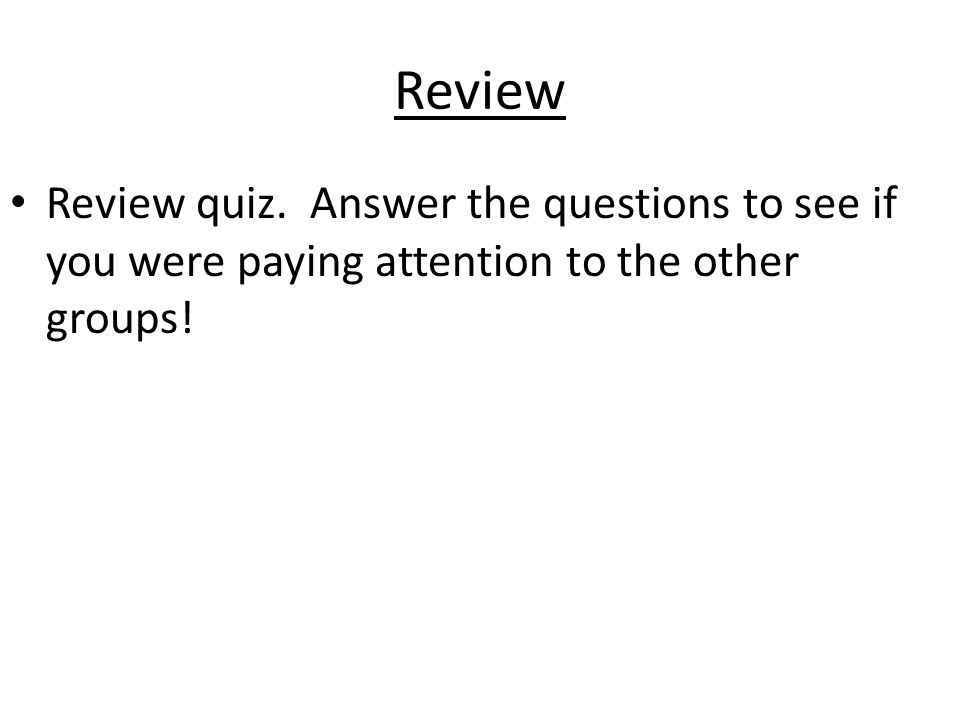 Review Review quiz. Answer the questions to see if you were paying attention to the other groups!