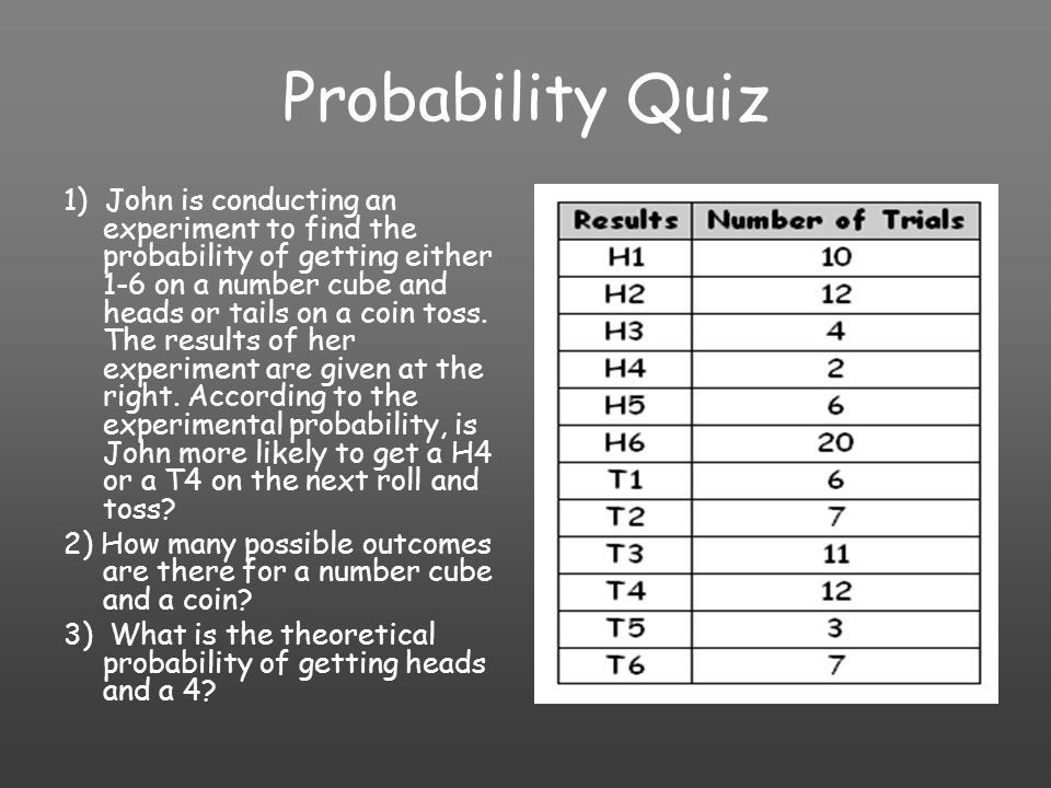 Probability Quiz 1) John is conducting an experiment to find the probability of getting either 1-6 on a number cube and heads or tails on a coin toss.