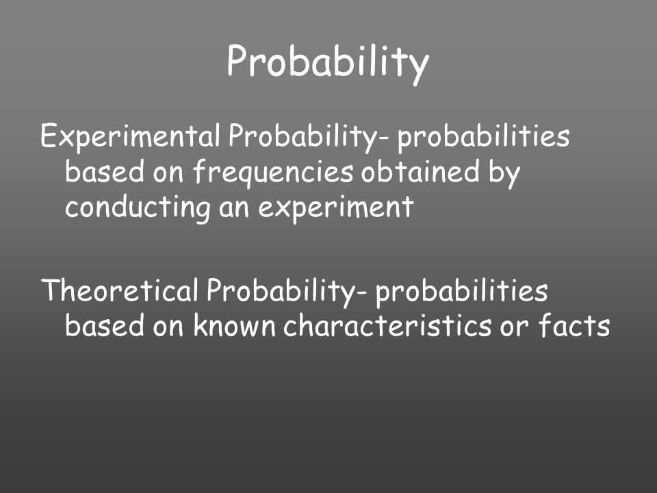 Probability Experimental Probability- probabilities based on frequencies obtained by conducting an experiment Theoretical Probability- probabilities based on known characteristics or facts