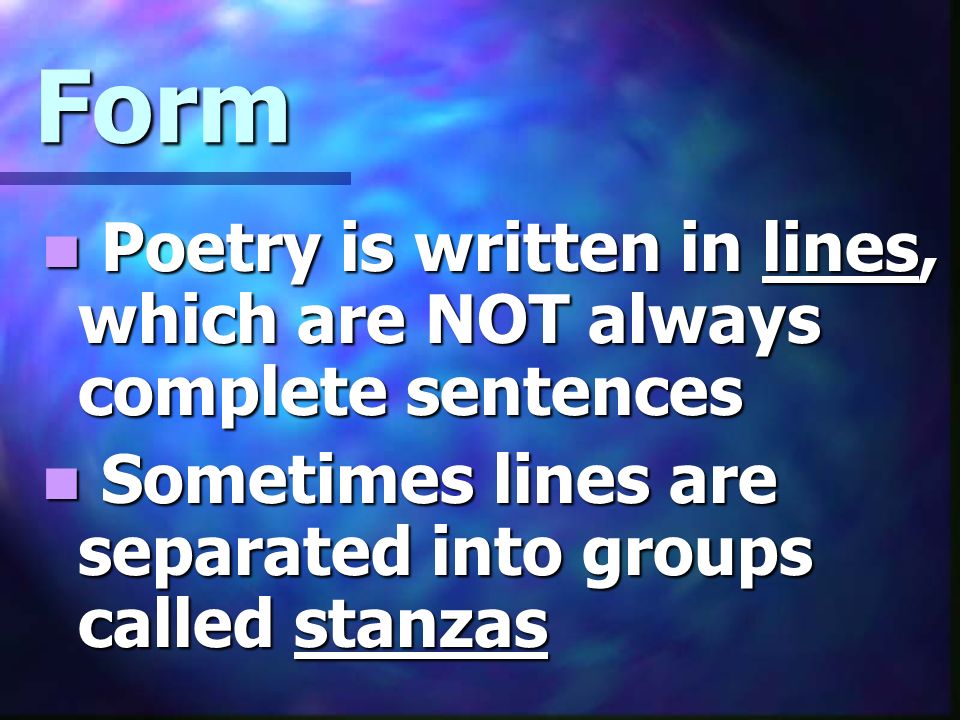 Form Poetry is written in lines, which are NOT always complete sentences Poetry is written in lines, which are NOT always complete sentences Sometimes lines are separated into groups called stanzas Sometimes lines are separated into groups called stanzas