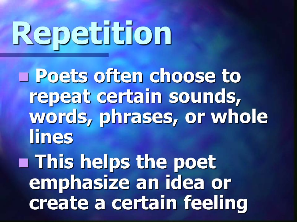 Repetition Poets often choose to repeat certain sounds, words, phrases, or whole lines Poets often choose to repeat certain sounds, words, phrases, or whole lines This helps the poet emphasize an idea or create a certain feeling This helps the poet emphasize an idea or create a certain feeling