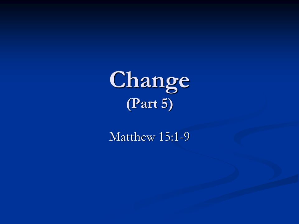 Change (Part 5) Matthew 15:1-9