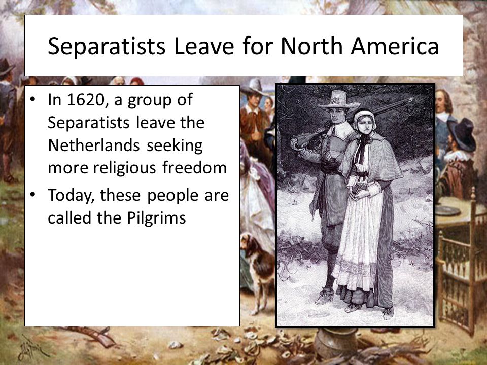 Separatists Leave for North America In 1620, a group of Separatists leave the Netherlands seeking more religious freedom Today, these people are called the Pilgrims
