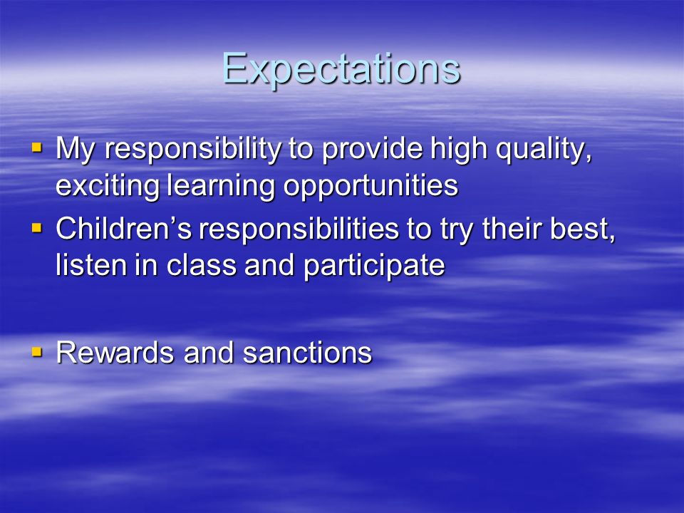 Expectations  My responsibility to provide high quality, exciting learning opportunities  Children’s responsibilities to try their best, listen in class and participate  Rewards and sanctions