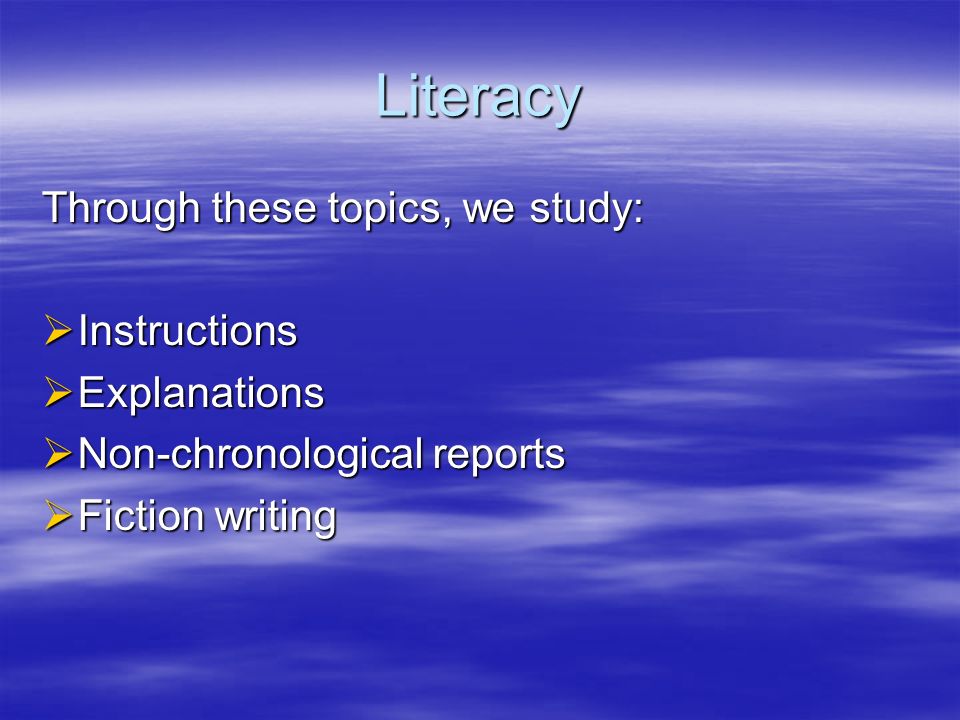 Literacy Through these topics, we study:  Instructions  Explanations  Non-chronological reports  Fiction writing