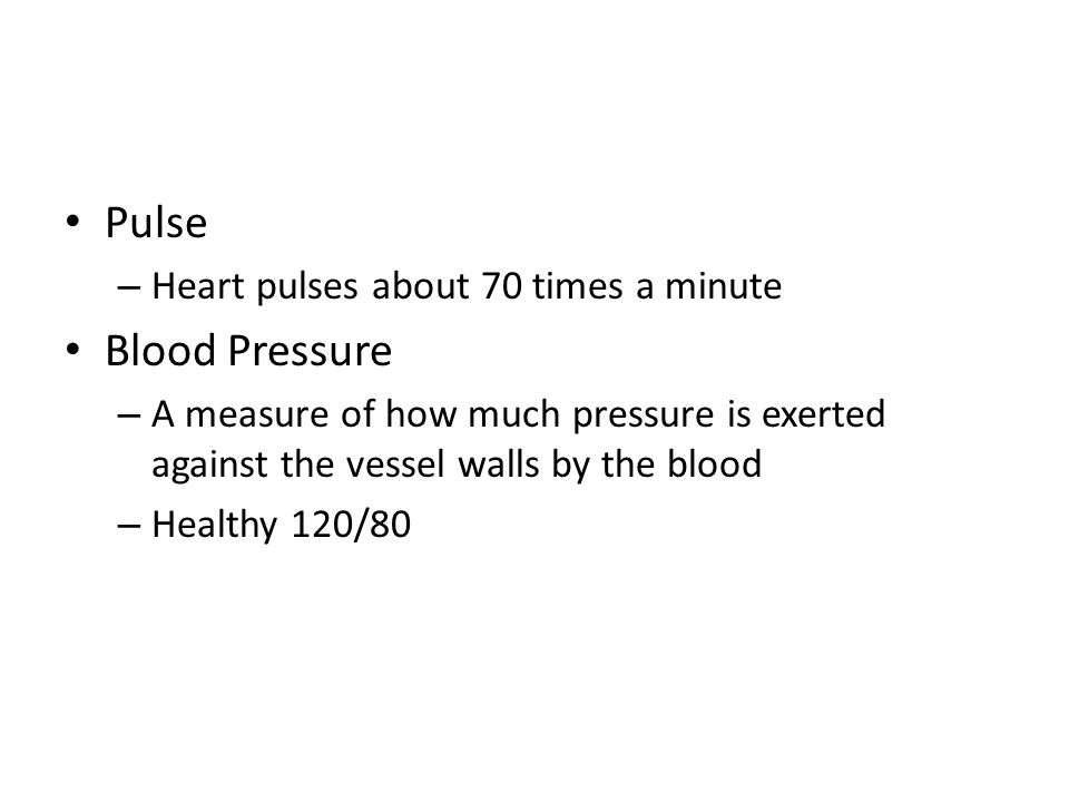 Pulse – Heart pulses about 70 times a minute Blood Pressure – A measure of how much pressure is exerted against the vessel walls by the blood – Healthy 120/80