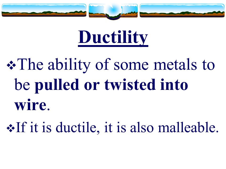 Ductility  The ability of some metals to be pulled or twisted into wire.