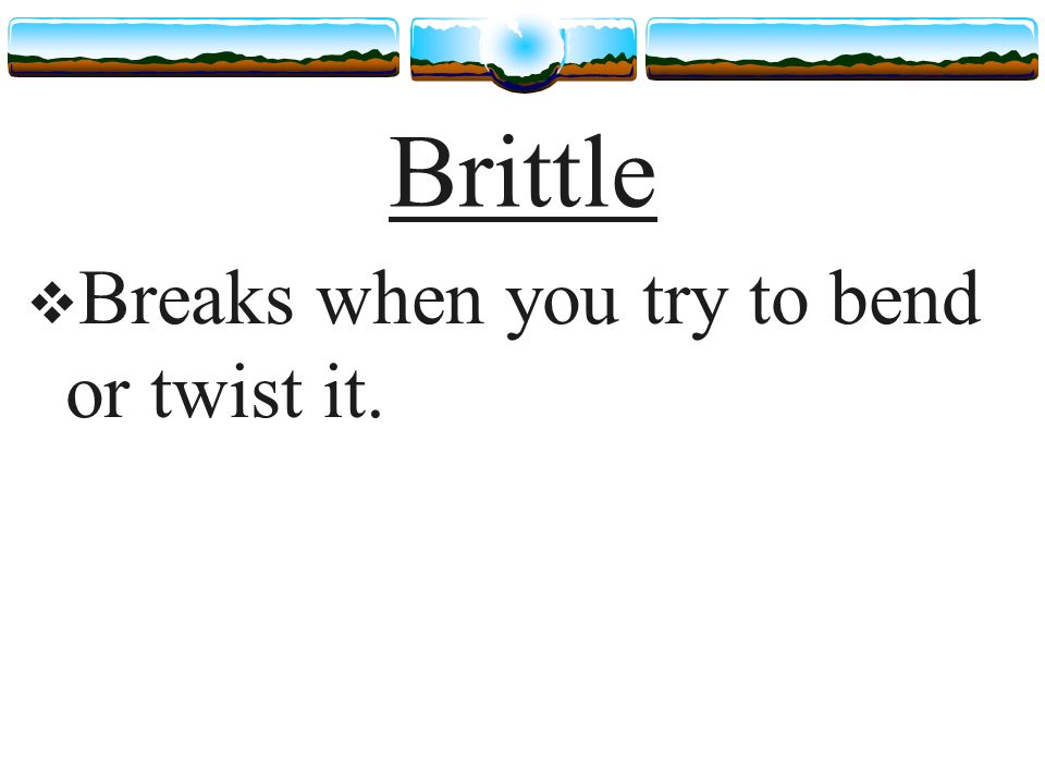 Brittle  Breaks when you try to bend or twist it.