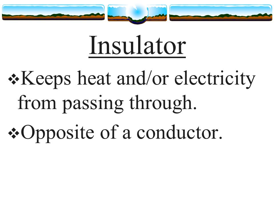 Insulator  Keeps heat and/or electricity from passing through.  Opposite of a conductor.