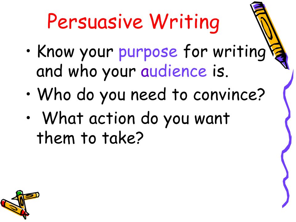 Persuasive Writing Know your purpose for writing and who your audience is.