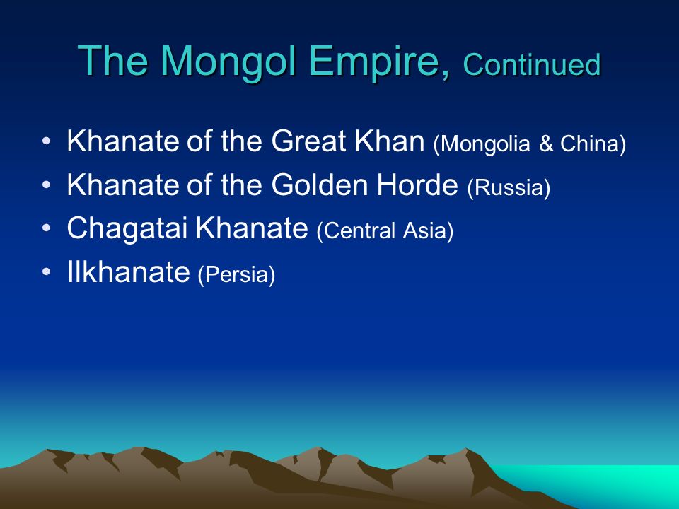 The Mongol Empire, Continued Khanate of the Great Khan (Mongolia & China) Khanate of the Golden Horde (Russia) Chagatai Khanate (Central Asia) Ilkhanate (Persia)