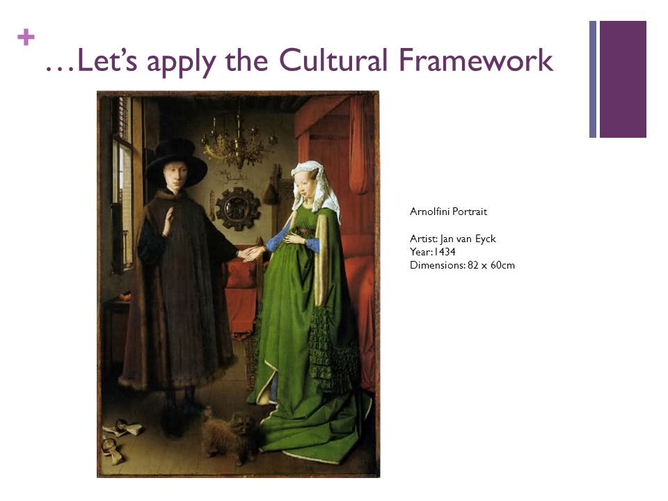 + …Let’s apply the Cultural Framework Arnolfini Portrait Artist: Jan van Eyck Year:1434 Dimensions: 82 x 60cm