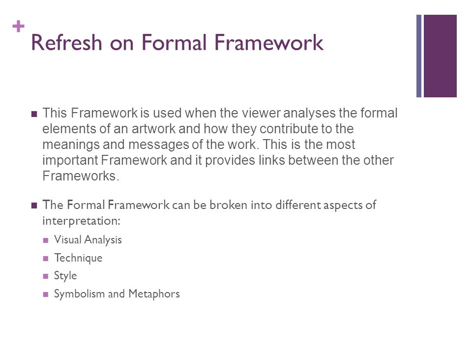 + Refresh on Formal Framework This Framework is used when the viewer analyses the formal elements of an artwork and how they contribute to the meanings and messages of the work.