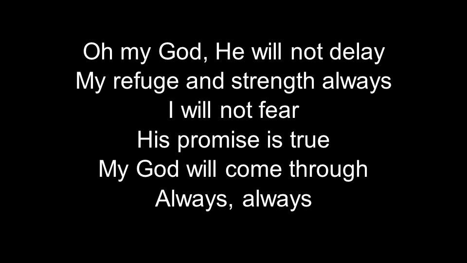 Oh my God, He will not delay My refuge and strength always I will not fear His promise is true My God will come through Always, always Oh my God, He will not delay My refuge and strength always I will not fear His promise is true My God will come through Always, always