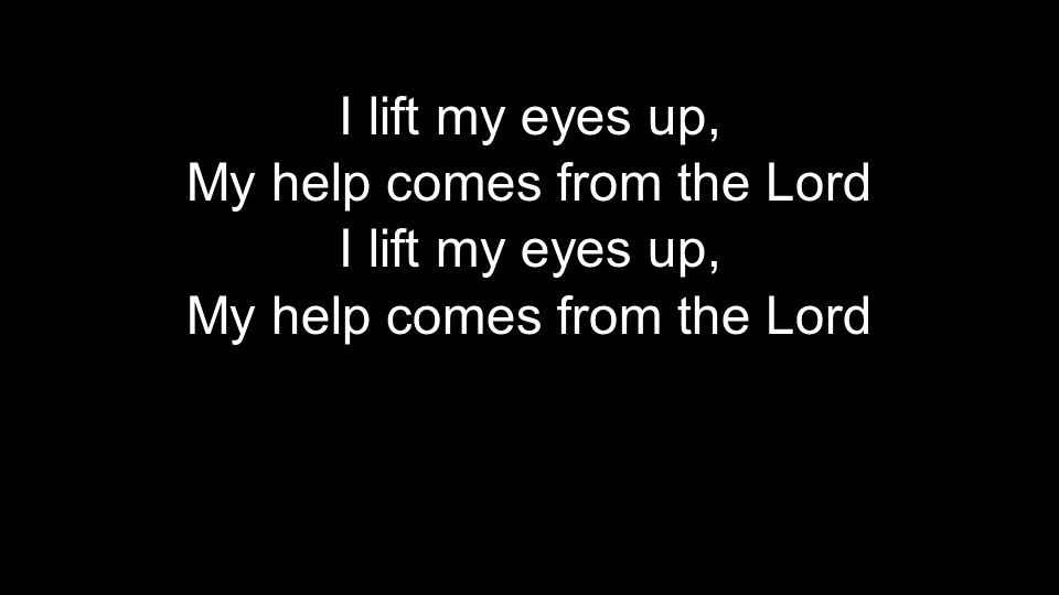 I lift my eyes up, My help comes from the Lord I lift my eyes up, My help comes from the Lord I lift my eyes up, My help comes from the Lord I lift my eyes up, My help comes from the Lord