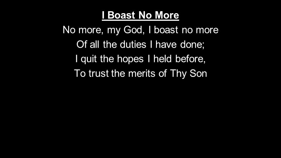 I Boast No More No more, my God, I boast no more Of all the duties I have done; I quit the hopes I held before, To trust the merits of Thy Son