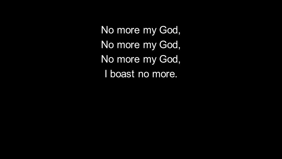 No more my God, I boast no more.