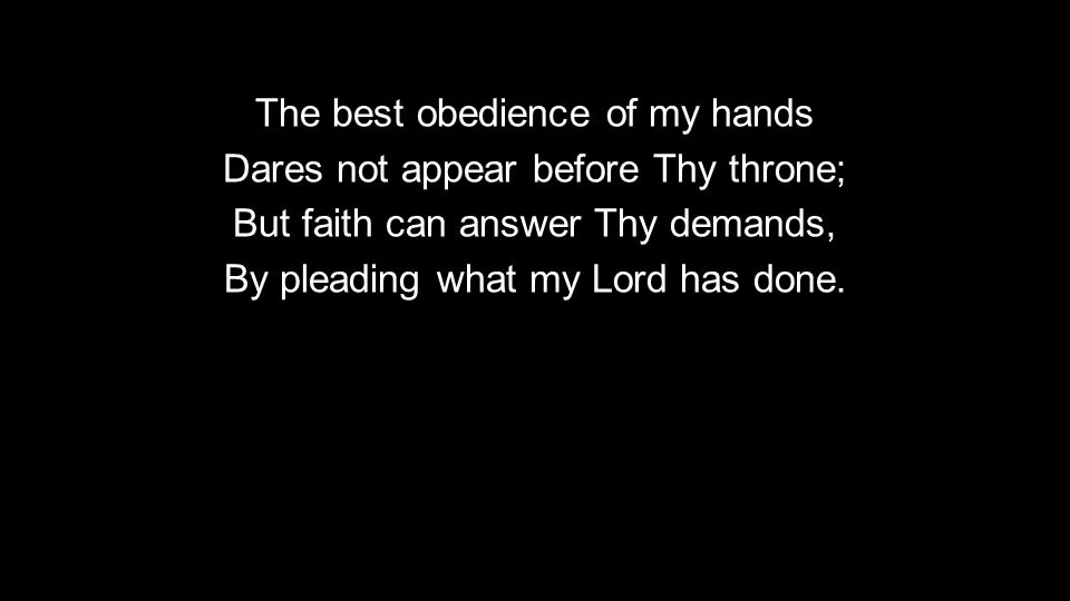 The best obedience of my hands Dares not appear before Thy throne; But faith can answer Thy demands, By pleading what my Lord has done.