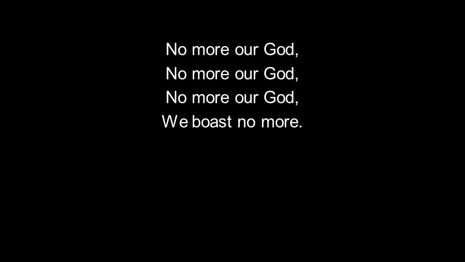 No more our God, We boast no more.