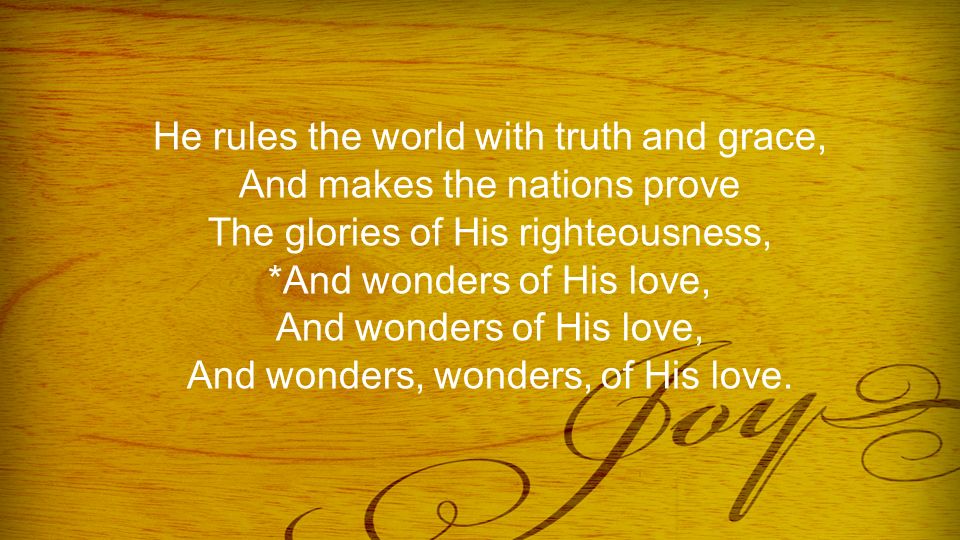 He rules the world with truth and grace, And makes the nations prove The glories of His righteousness, *And wonders of His love, And wonders of His love, And wonders, wonders, of His love.