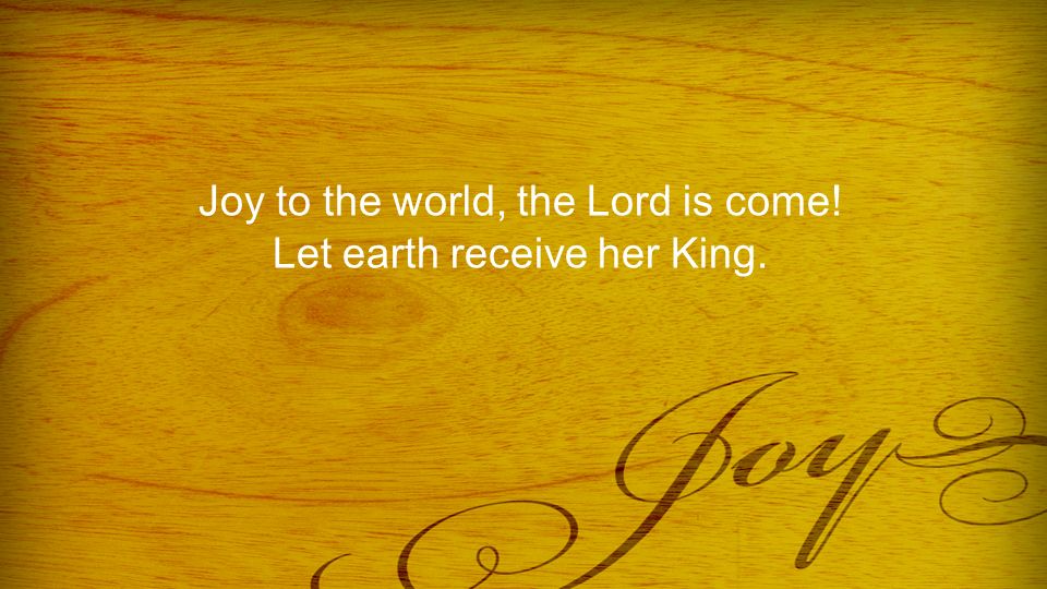 Joy to the world, the Lord is come! Let earth receive her King.