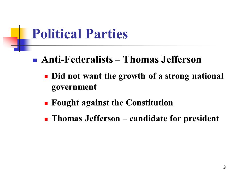 3 Political Parties Anti-Federalists – Thomas Jefferson Did not want the growth of a strong national government Fought against the Constitution Thomas Jefferson – candidate for president