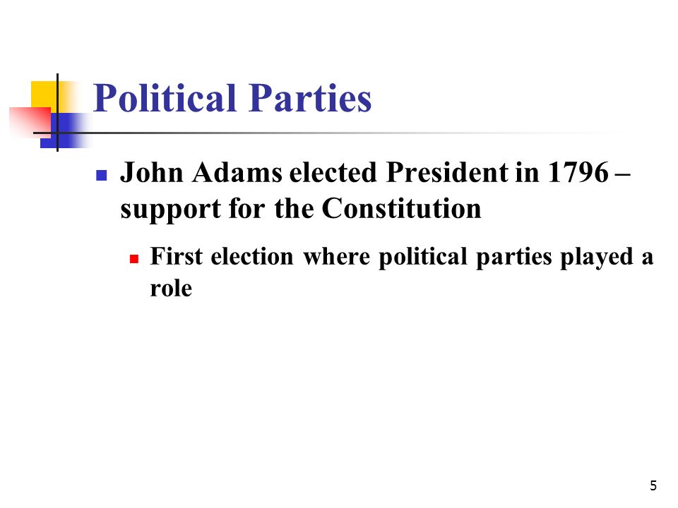 5 Political Parties John Adams elected President in 1796 – support for the Constitution First election where political parties played a role