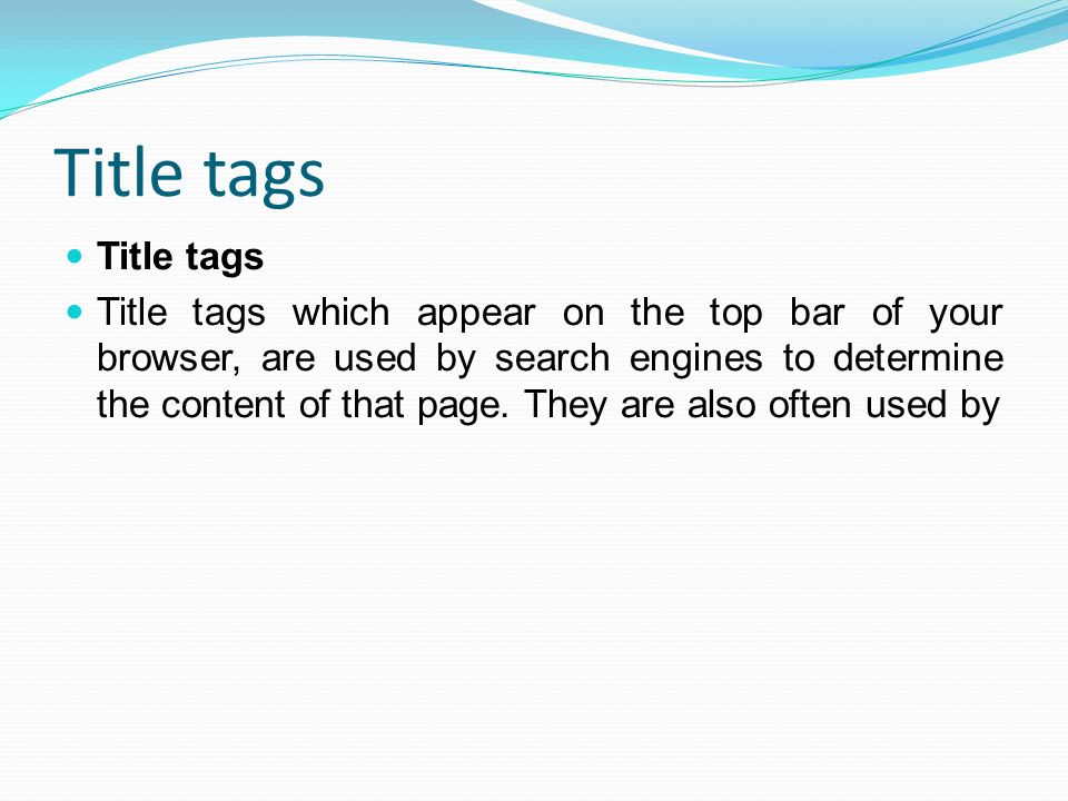 Title tags Title tags which appear on the top bar of your browser, are used by search engines to determine the content of that page.