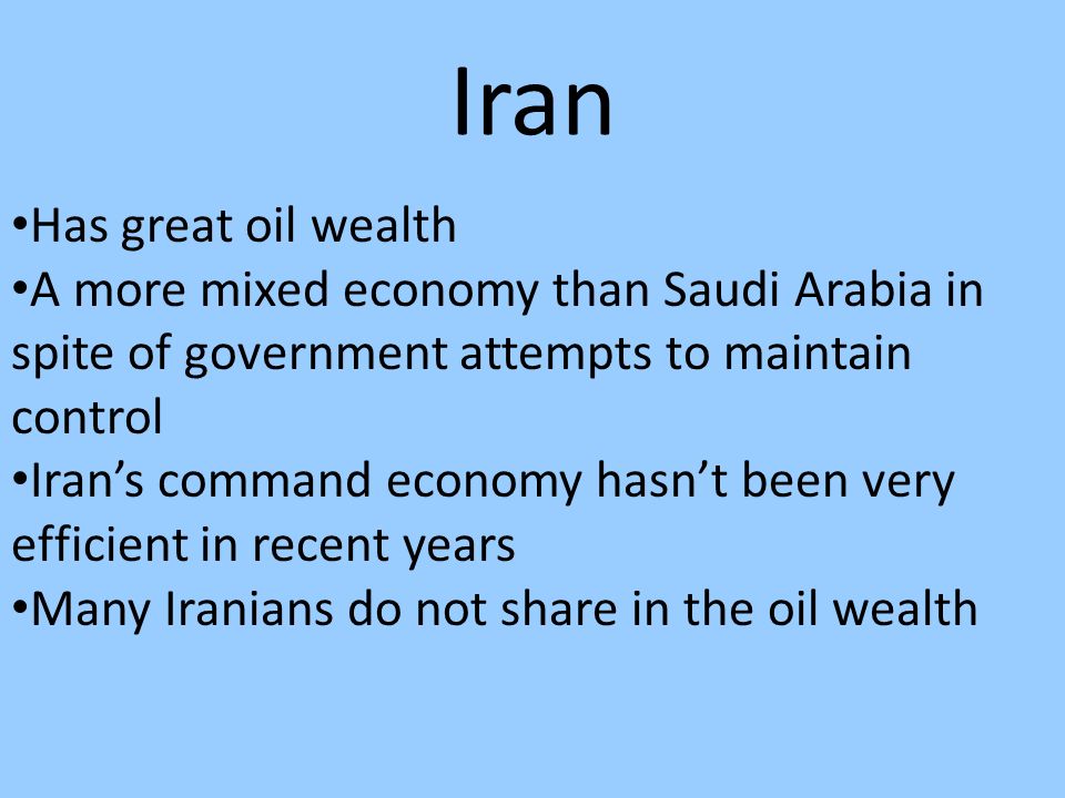 Iran Has great oil wealth A more mixed economy than Saudi Arabia in spite of government attempts to maintain control Iran’s command economy hasn’t been very efficient in recent years Many Iranians do not share in the oil wealth