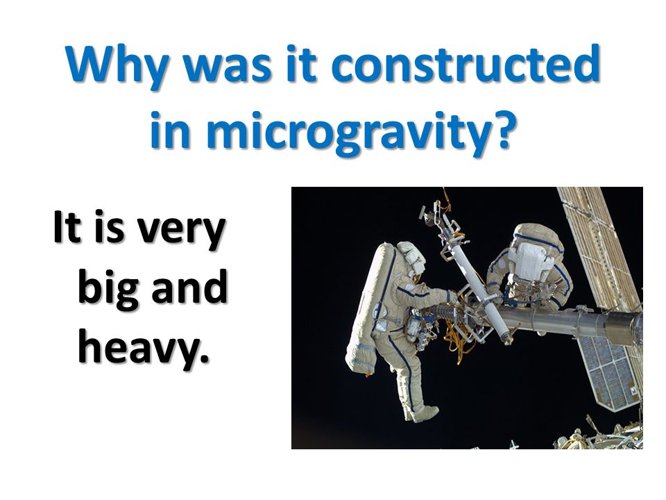 Why was it constructed in microgravity It is very big and heavy.
