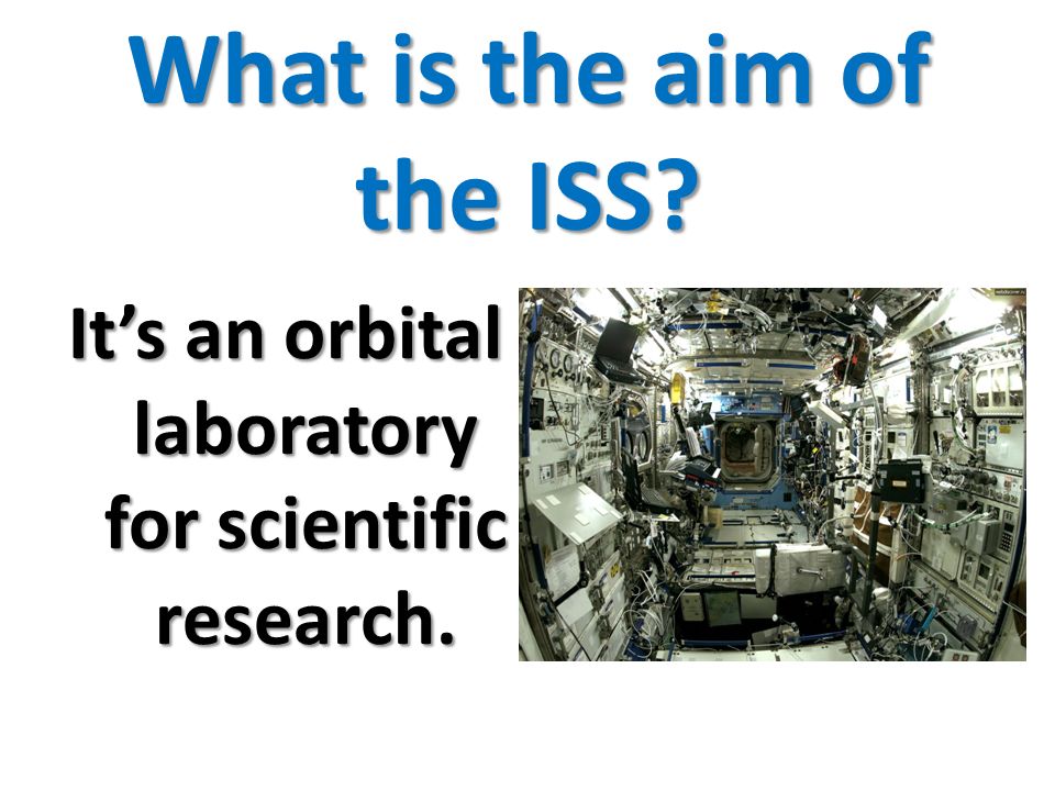 What is the aim of the ISS It’s an orbital laboratory for scientific research.