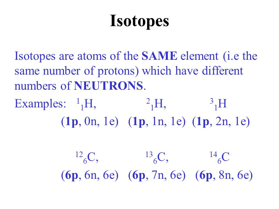 Isotopes Isotopes are atoms of the SAME element (i.e the same number of protons) which have different numbers of NEUTRONS.