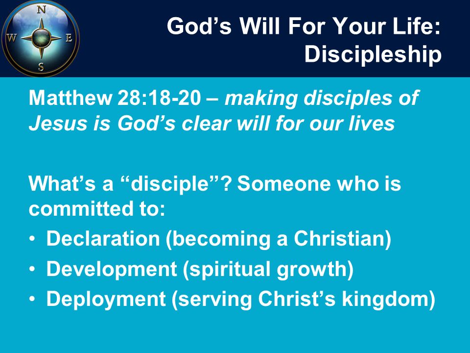 God’s Will For Your Life: Discipleship Matthew 28:18-20 – making disciples of Jesus is God’s clear will for our lives What’s a disciple .
