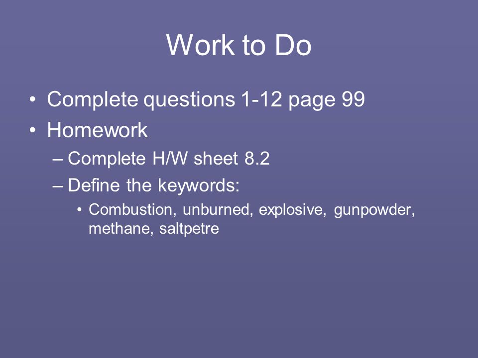 Work to Do Complete questions 1-12 page 99 Homework –Complete H/W sheet 8.2 –Define the keywords: Combustion, unburned, explosive, gunpowder, methane, saltpetre