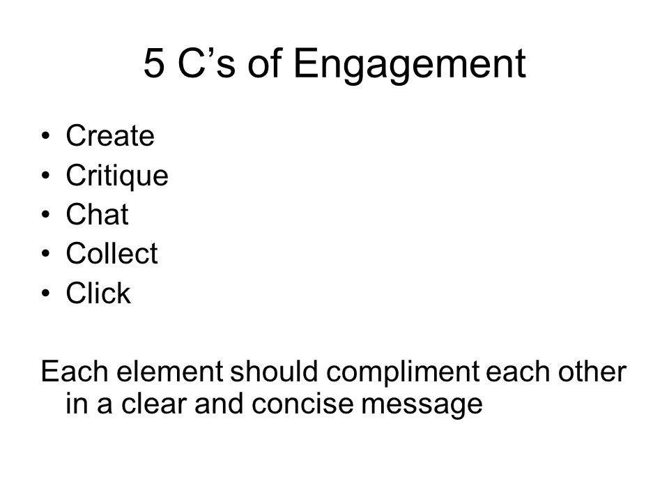 5 C’s of Engagement Create Critique Chat Collect Click Each element should compliment each other in a clear and concise message