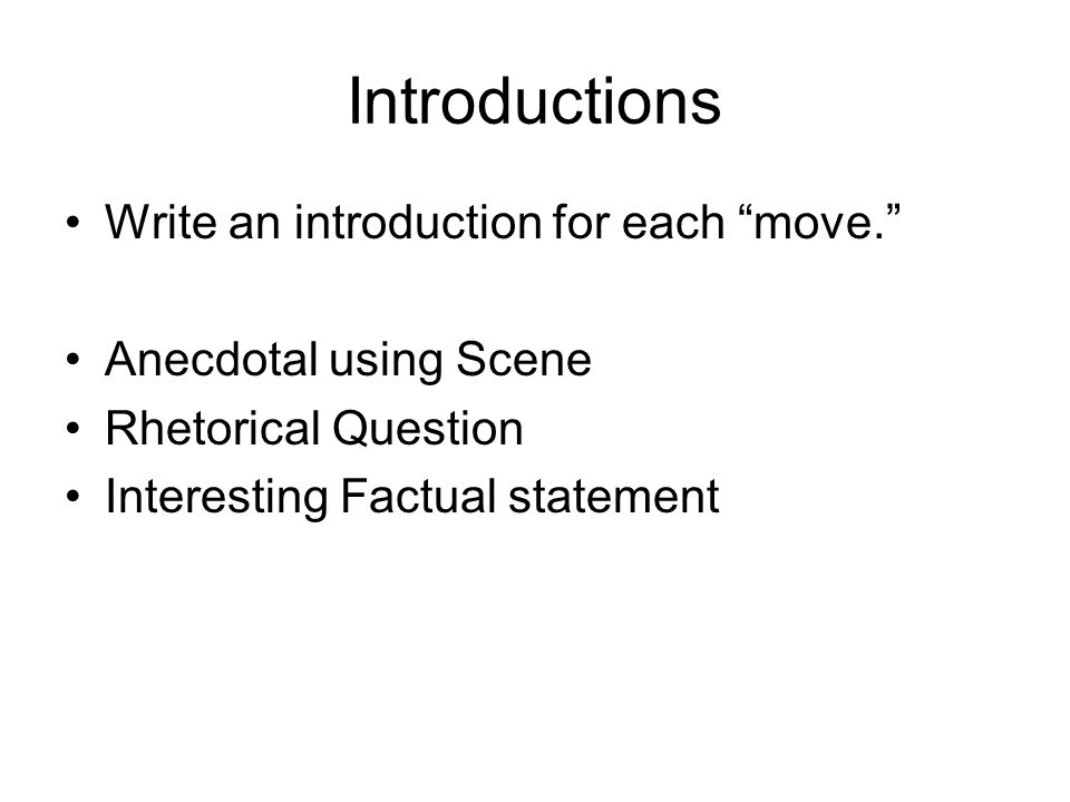 Introductions Write an introduction for each move. Anecdotal using Scene Rhetorical Question Interesting Factual statement