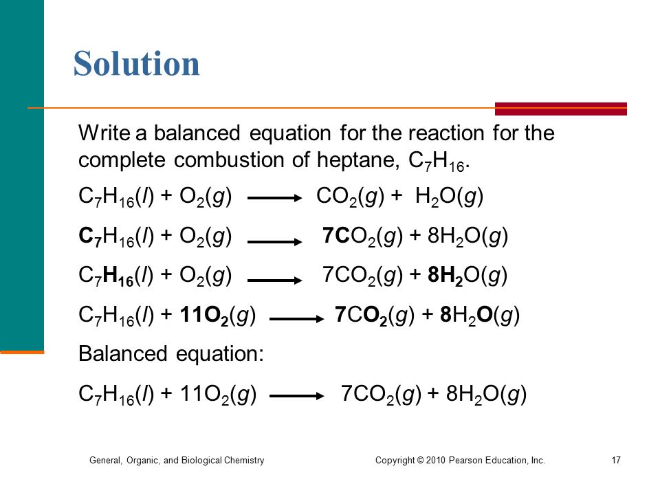 General, Organic, and Biological Chemistry Copyright © 2010 Pearson Education, Inc.17 Write a balanced equation for the reaction for the complete combustion of heptane, C 7 H 16.