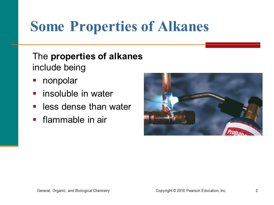 General, Organic, and Biological Chemistry Copyright © 2010 Pearson Education, Inc.2 Some Properties of Alkanes The properties of alkanes include being  nonpolar  insoluble in water  less dense than water  flammable in air