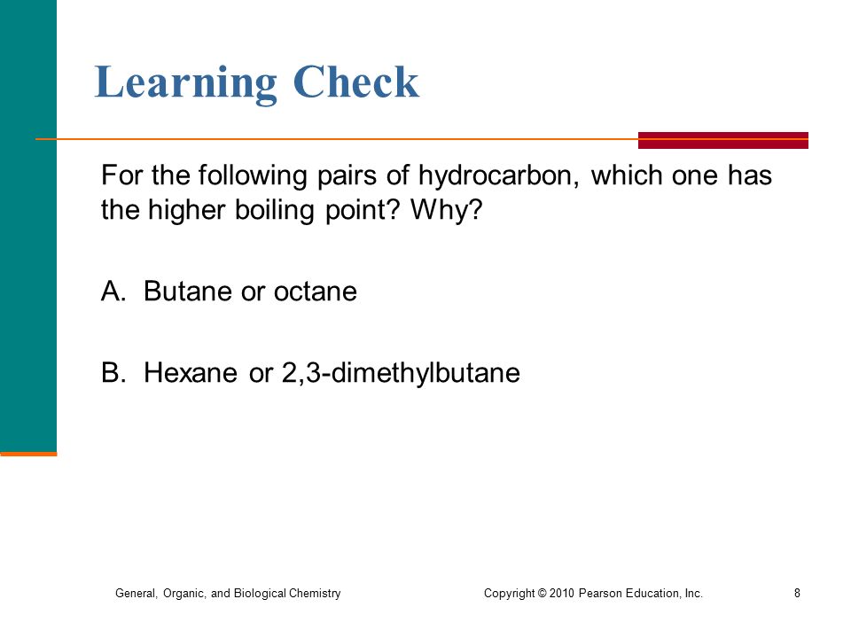 General, Organic, and Biological Chemistry Copyright © 2010 Pearson Education, Inc.8 Learning Check For the following pairs of hydrocarbon, which one has the higher boiling point.