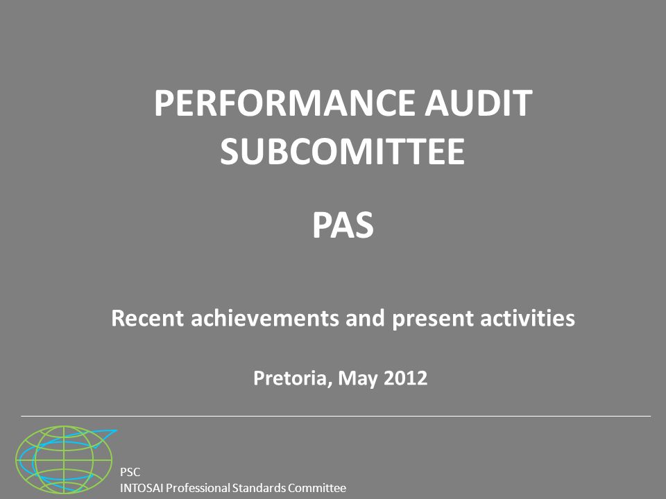 PSC INTOSAI Professional Standards Committee Recent achievements and present activities Pretoria, May 2012 PERFORMANCE AUDIT SUBCOMITTEE PAS