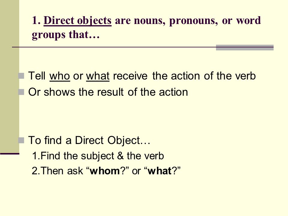 Direct Objects Must follow an action verb. Answers the question what or whom..