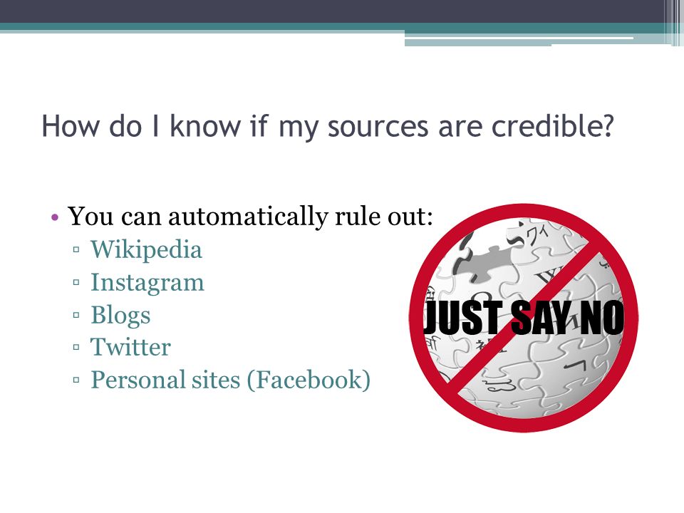 You can automatically rule out: ▫Wikipedia ▫Instagram ▫Blogs ▫Twitter ▫Personal sites (Facebook) How do I know if my sources are credible