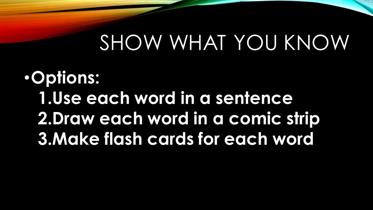 SHOW WHAT YOU KNOW Options: 1.Use each word in a sentence 2.Draw each word in a comic strip 3.Make flash cards for each word