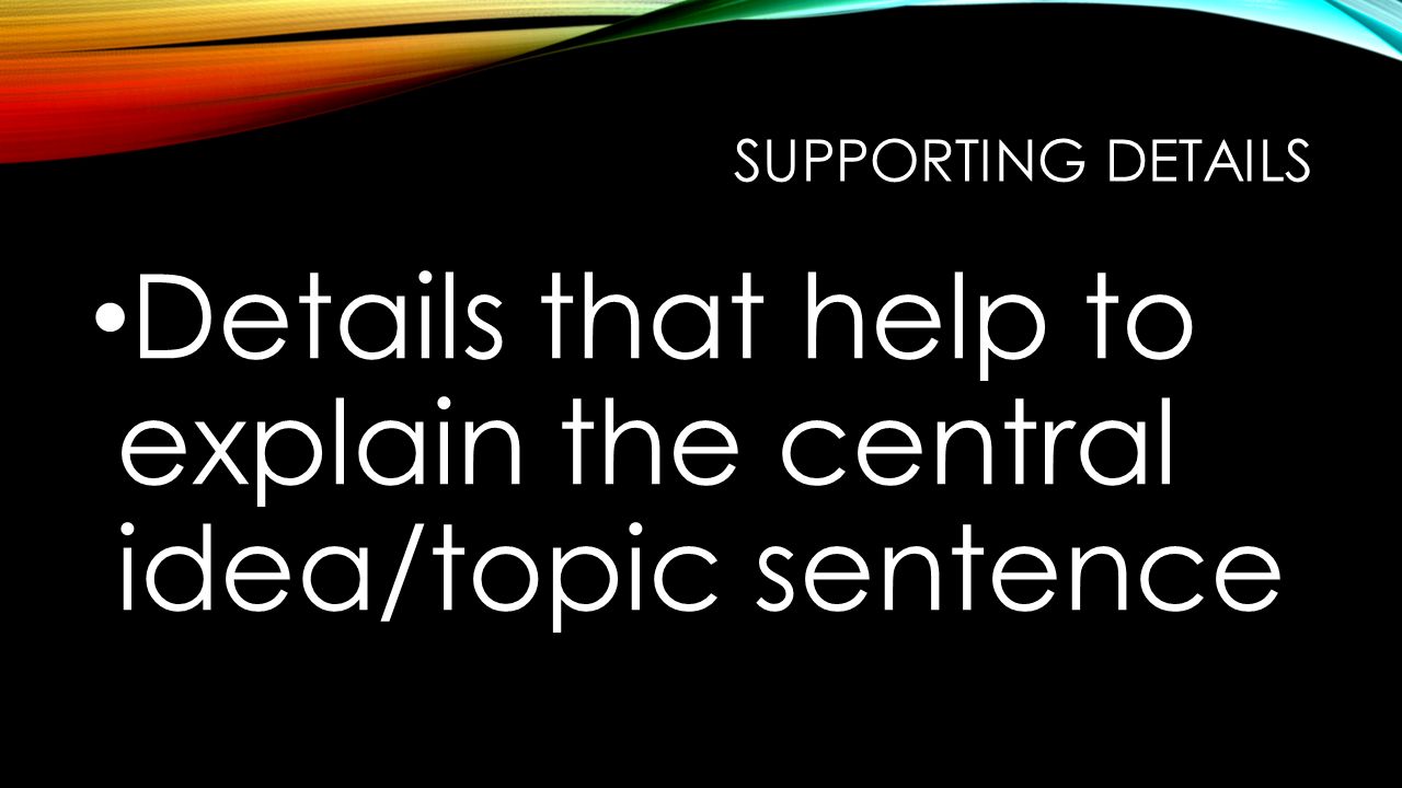 SUPPORTING DETAILS Details that help to explain the central idea/topic sentence