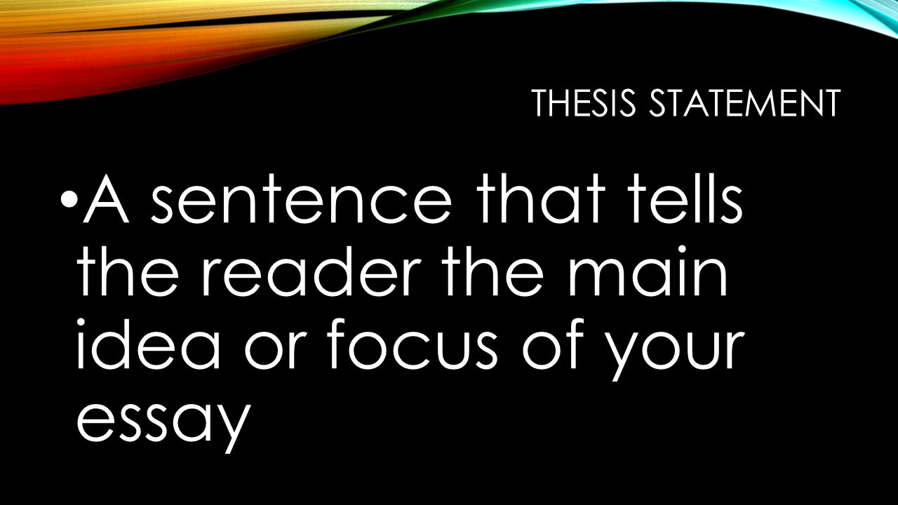 THESIS STATEMENT A sentence that tells the reader the main idea or focus of your essay