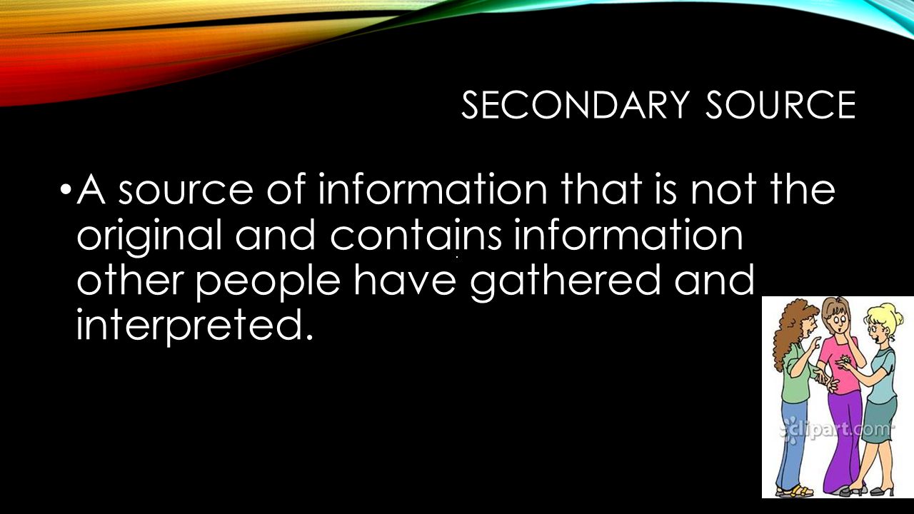 SECONDARY SOURCE A source of information that is not the original and contains information other people have gathered and interpreted.