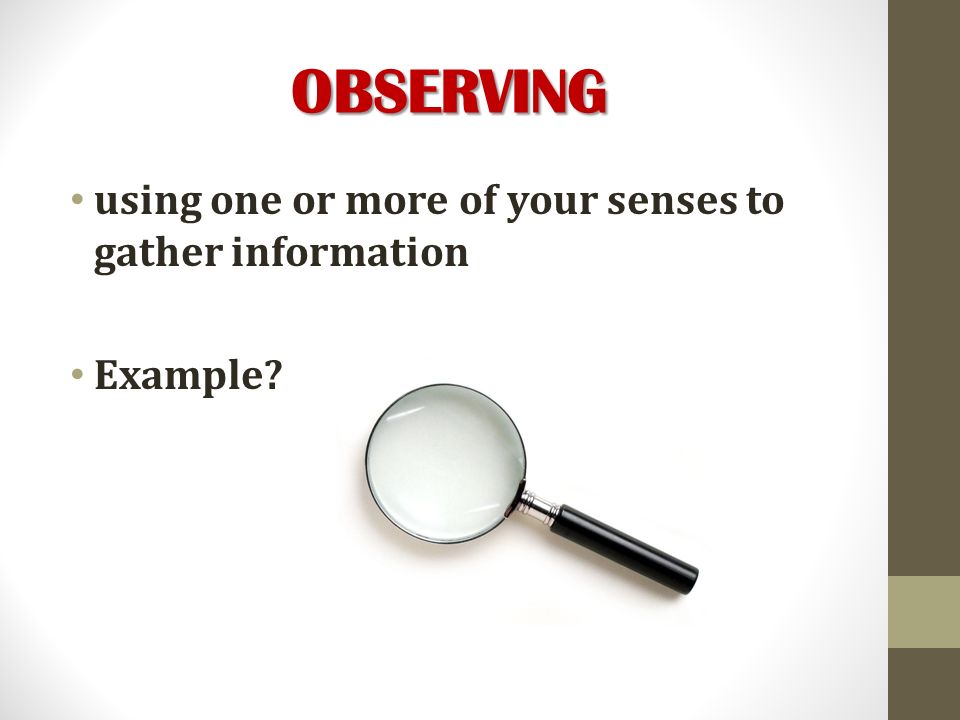 OBSERVING using one or more of your senses to gather information Example