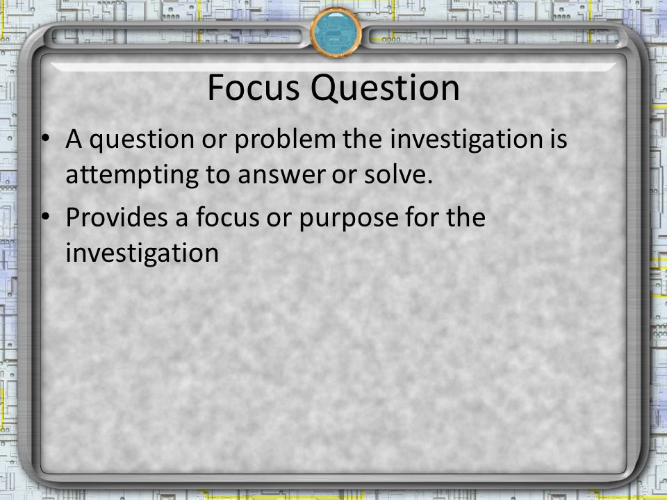 Focus Question A question or problem the investigation is attempting to answer or solve.