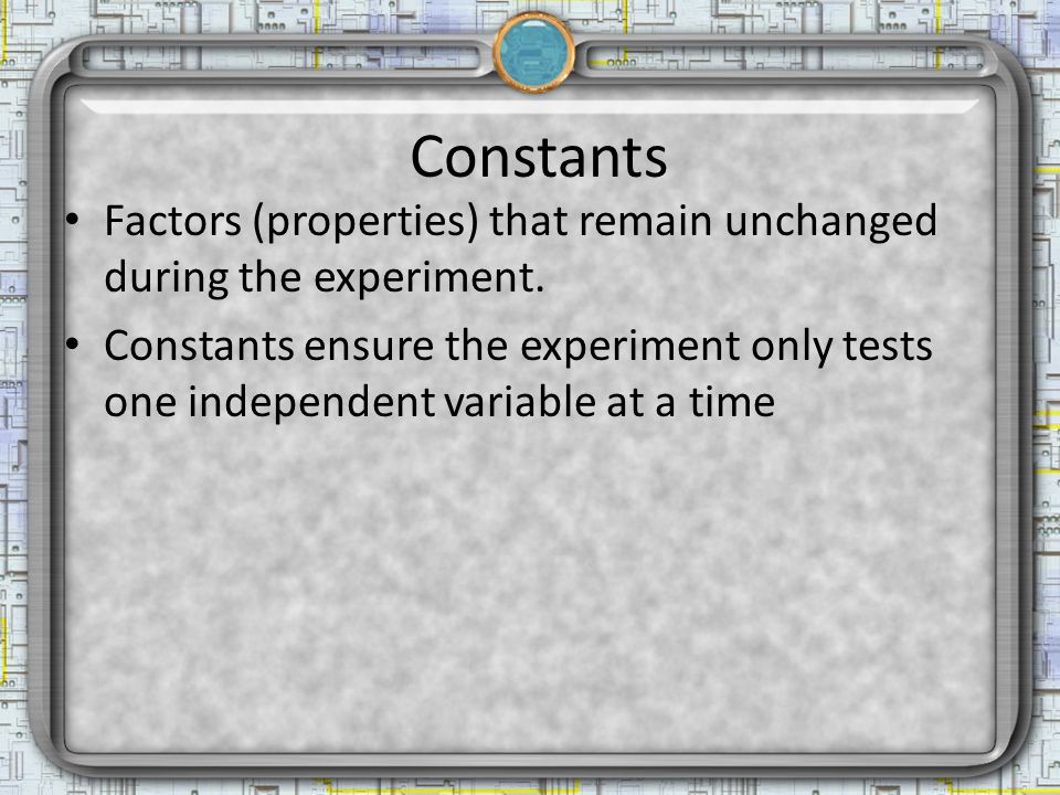 Constants Factors (properties) that remain unchanged during the experiment.