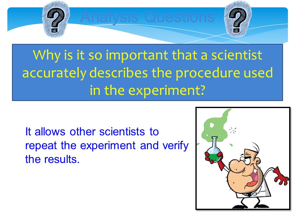 Analysis Questions Why is it so important that a scientist accurately describes the procedure used in the experiment.